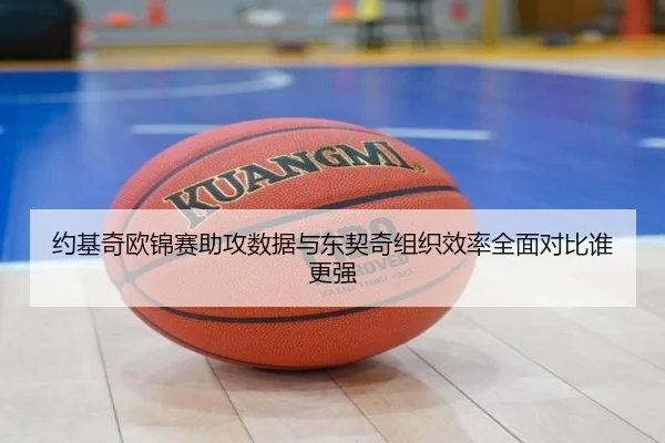 约基奇欧锦赛助攻数据与东契奇组织效率全面对比谁更强